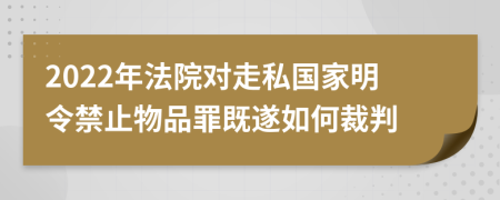 2022年法院对走私国家明令禁止物品罪既遂如何裁判