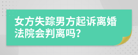 女方失踪男方起诉离婚法院会判离吗？