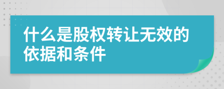 什么是股权转让无效的依据和条件