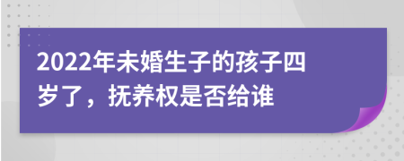 2022年未婚生子的孩子四岁了，抚养权是否给谁