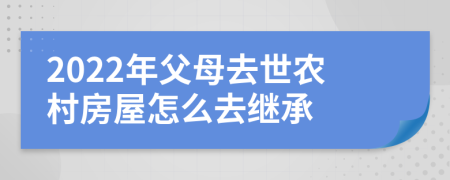 2022年父母去世农村房屋怎么去继承