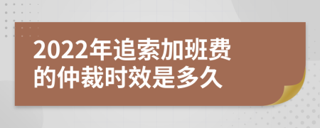 2022年追索加班费的仲裁时效是多久