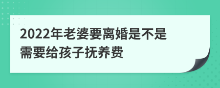 2022年老婆要离婚是不是需要给孩子抚养费