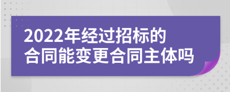 2022年经过招标的合同能变更合同主体吗