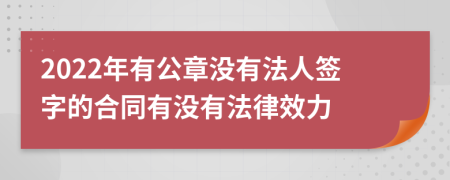 2022年有公章没有法人签字的合同有没有法律效力