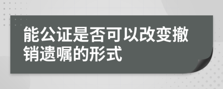 能公证是否可以改变撤销遗嘱的形式