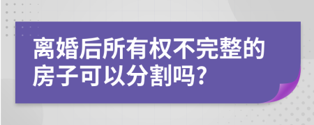 离婚后所有权不完整的房子可以分割吗?