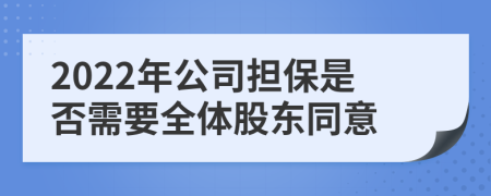 2022年公司担保是否需要全体股东同意