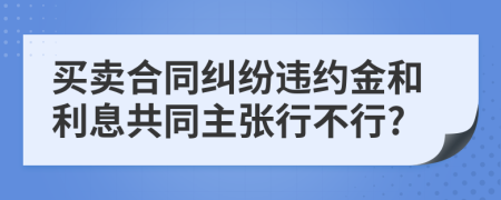 买卖合同纠纷违约金和利息共同主张行不行?