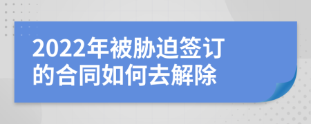 2022年被胁迫签订的合同如何去解除