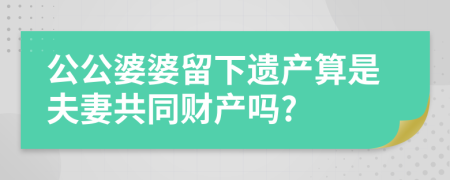 公公婆婆留下遗产算是夫妻共同财产吗?