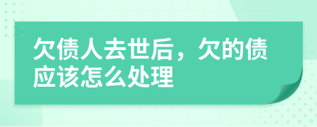 欠债人去世后，欠的债应该怎么处理