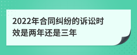 2022年合同纠纷的诉讼时效是两年还是三年