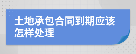 土地承包合同到期应该怎样处理