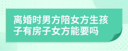离婚时男方陪女方生孩子有房子女方能要吗