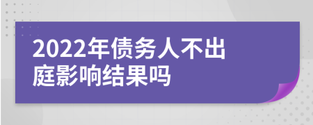 2022年债务人不出庭影响结果吗