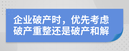 企业破产时，优先考虑破产重整还是破产和解