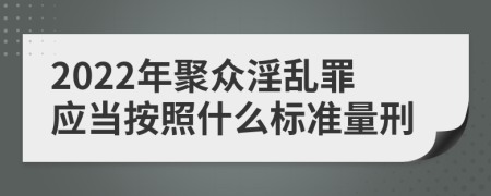 2022年聚众淫乱罪应当按照什么标准量刑