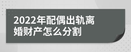 2022年配偶出轨离婚财产怎么分割