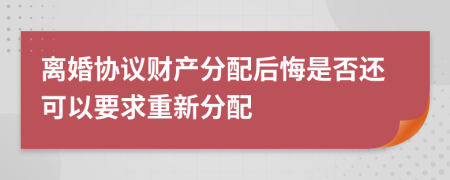 离婚协议财产分配后悔是否还可以要求重新分配