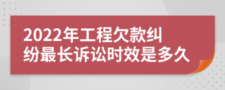 2022年工程欠款纠纷最长诉讼时效是多久