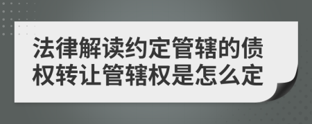 法律解读约定管辖的债权转让管辖权是怎么定