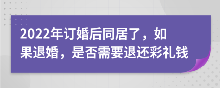 2022年订婚后同居了，如果退婚，是否需要退还彩礼钱