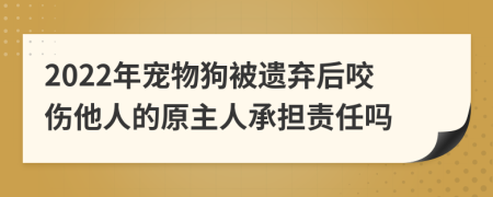 2022年宠物狗被遗弃后咬伤他人的原主人承担责任吗