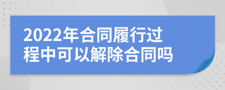 2022年合同履行过程中可以解除合同吗