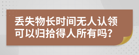 丢失物长时间无人认领可以归拾得人所有吗？