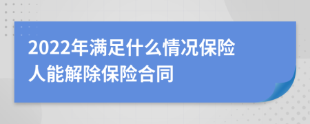 2022年满足什么情况保险人能解除保险合同