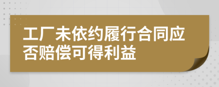 工厂未依约履行合同应否赔偿可得利益