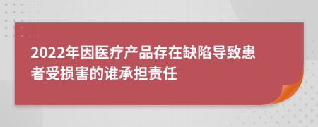 2022年因医疗产品存在缺陷导致患者受损害的谁承担责任