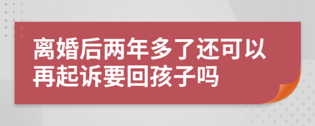 离婚后两年多了还可以再起诉要回孩子吗