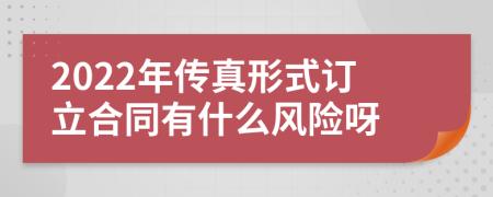 2022年传真形式订立合同有什么风险呀