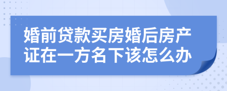 婚前贷款买房婚后房产证在一方名下该怎么办