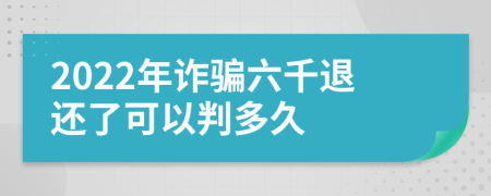 2022年诈骗六千退还了可以判多久