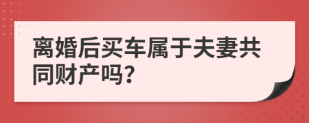 离婚后买车属于夫妻共同财产吗？