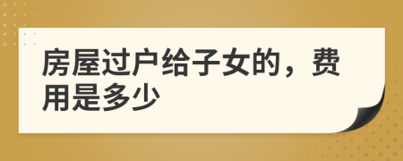 房屋过户给子女的，费用是多少