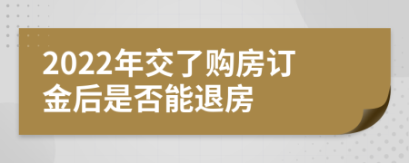 2022年交了购房订金后是否能退房