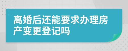 离婚后还能要求办理房产变更登记吗