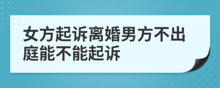 女方起诉离婚男方不出庭能不能起诉