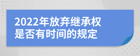 2022年放弃继承权是否有时间的规定