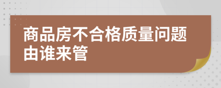 商品房不合格质量问题由谁来管