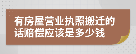 有房屋营业执照搬迁的话赔偿应该是多少钱