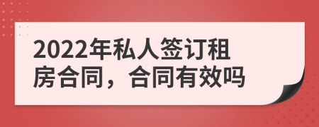 2022年私人签订租房合同，合同有效吗