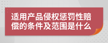 适用产品侵权惩罚性赔偿的条件及范围是什么