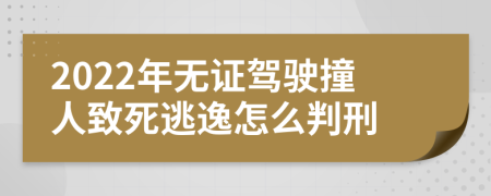 2022年无证驾驶撞人致死逃逸怎么判刑