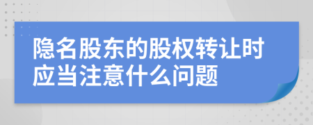 隐名股东的股权转让时应当注意什么问题