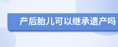 产后胎儿可以继承遗产吗